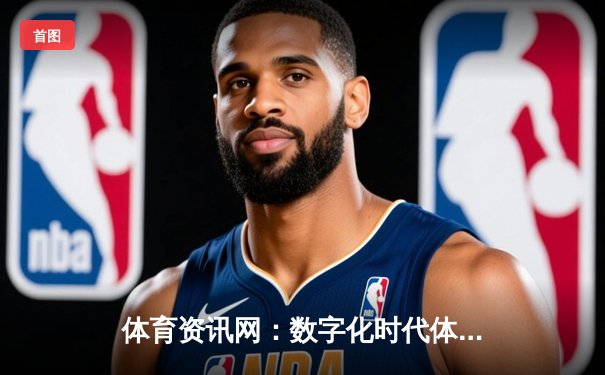 体育资讯网：数字化时代体育信息传播的核心引擎与未来展望