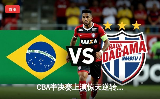 CBA半决赛上演惊天逆转！辽宁本钢加时力克广东宏远总分2-1领先