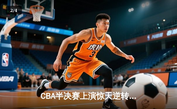 CBA半决赛上演惊天逆转！辽宁本钢加时力克广东宏远总分2-1领先 - 2