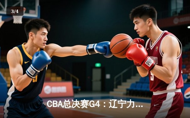 CBA总决赛G4：辽宁力克新疆夺赛点，赵继伟26+11主导胜利 - 3