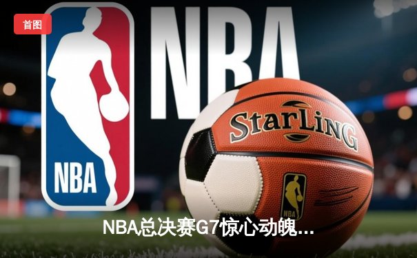 NBA总决赛G7惊心动魄，勇士逆转凯尔特人夺得总冠军