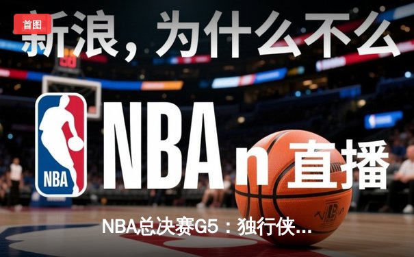 NBA总决赛G5：独行侠惊天逆转，东欧组合合砍71分逼入抢七