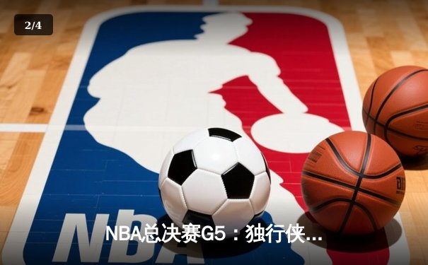 NBA总决赛G5：独行侠惊天逆转，东欧组合合砍71分逼入抢七 - 2