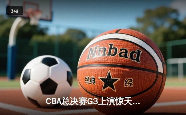 CBA总决赛G3上演惊天逆转 辽宁末节狂飙夺赛点 - 3