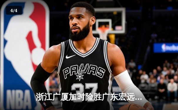 浙江广厦加时险胜广东宏远 孙铭徽33+11主宰关键回合 - 4