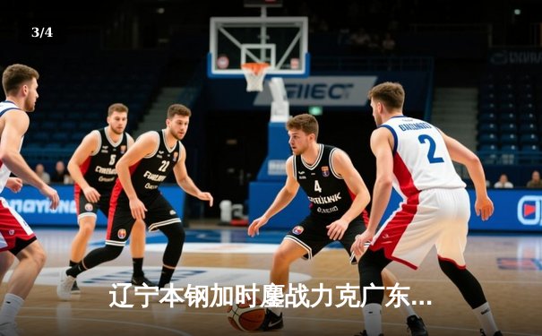 辽宁本钢加时鏖战力克广东宏远 赵继伟33+8+5率队夺赛点 - 3