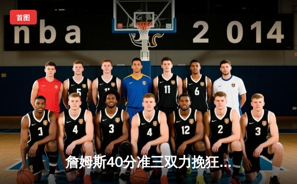 詹姆斯40分准三双力挽狂澜 湖人加时险胜勇士迎四连胜