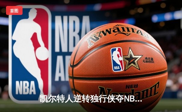 凯尔特人逆转独行侠夺NBA总冠军 塔图姆31+11加冕FMVP