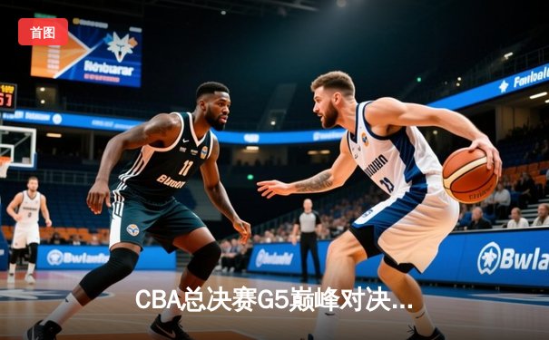 CBA总决赛G5巅峰对决：辽宁本钢加时险胜广东宏远 赵继伟33分加冕FMVP