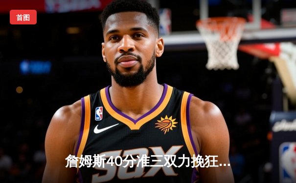 詹姆斯40分准三双力挽狂澜，湖人加时险胜掘金扳平系列赛