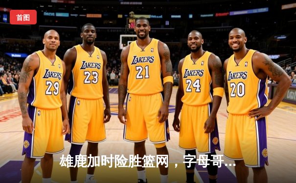 雄鹿加时险胜篮网，字母哥狂砍44+14率队捍卫主场