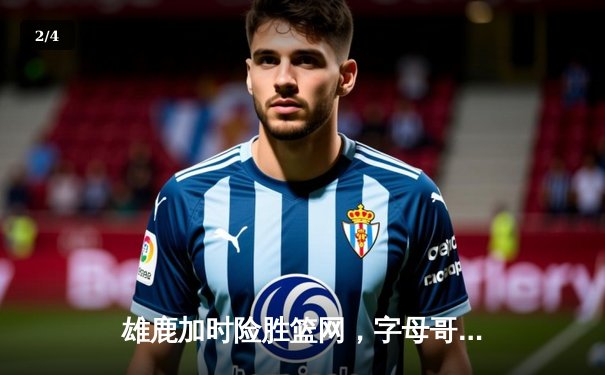 雄鹿加时险胜篮网，字母哥44分主宰天王山之战 - 2