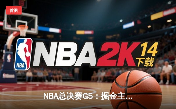 NBA总决赛G5：掘金主场力克热火，约基奇三双率队夺赛点