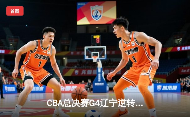 CBA总决赛G4辽宁逆转新疆夺赛点，赵继伟24+7张镇麟关键三分定乾坤