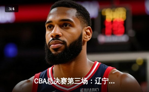 CBA总决赛第三场：辽宁队加时险胜新疆，总比分2-1领先 - 3