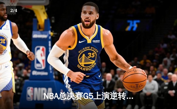 NBA总决赛G5上演逆转奇迹：凯尔特人加时险胜勇士夺赛点 - 2
