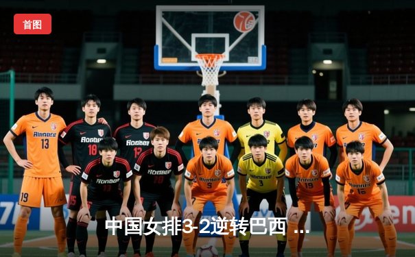 中国女排3-2逆转巴西 张常宁决胜局狂砍8分锁定奥运门票