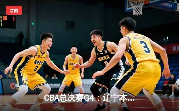 CBA总决赛G4：辽宁本钢加时逆转广东宏远，总比分3-1夺得队史第四冠