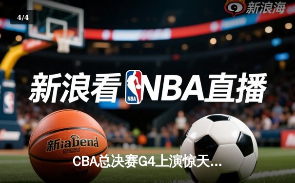 CBA总决赛G4上演惊天逆转，辽宁本钢加时险胜新疆夺赛点 - 4