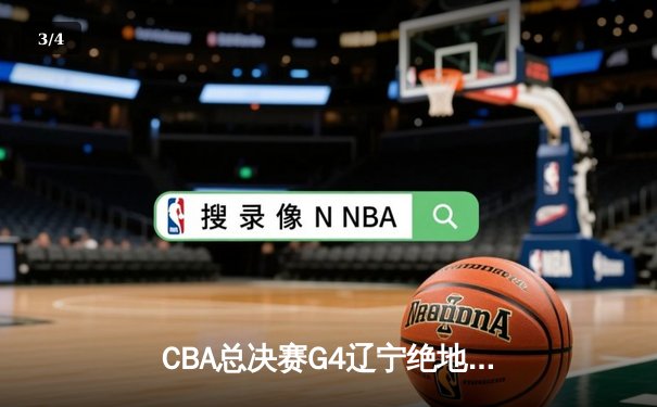 CBA总决赛G4辽宁绝地逆转 赵继伟26分率队加时险胜广东夺赛点 - 3