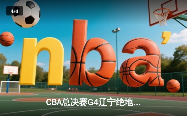 CBA总决赛G4辽宁绝地逆转 赵继伟26分率队加时险胜广东夺赛点 - 4