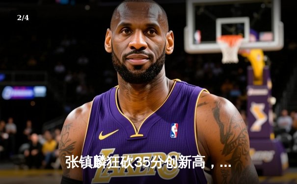 张镇麟狂砍35分创新高，辽宁本钢加时险胜浙江广厦豪取八连胜 - 2