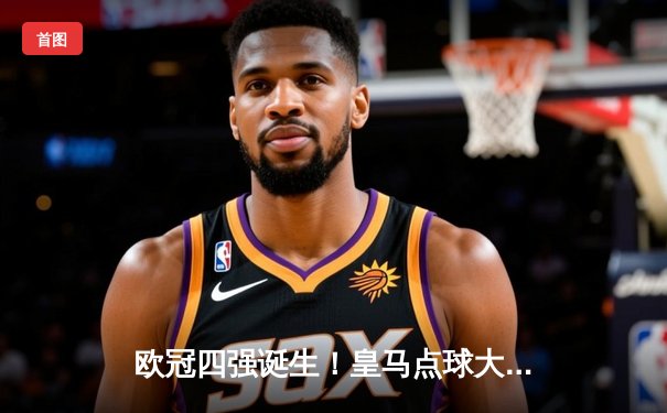 欧冠四强诞生！皇马点球大战淘汰曼城，安切洛蒂再显神级指挥