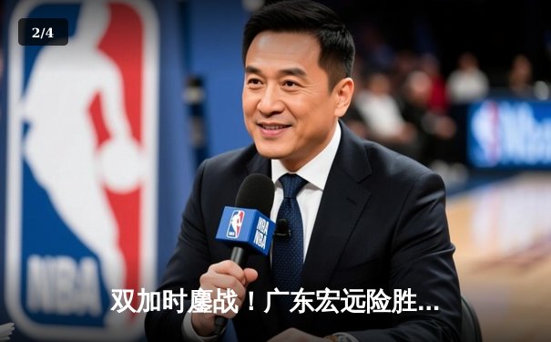 双加时鏖战！广东宏远险胜辽宁本钢，胡明轩35分闪耀天王山之战 - 2