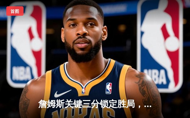 詹姆斯关键三分锁定胜局，湖人加时险胜勇士晋级西部决赛