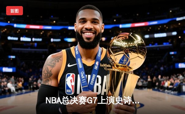 NBA总决赛G7上演史诗逆转 掘金末节狂飙终结绿军三连冠梦