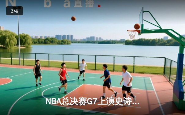 NBA总决赛G7上演史诗逆转 掘金末节狂飙终结绿军三连冠梦 - 2