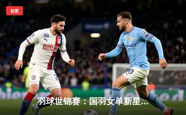 羽球世锦赛：国羽女单新星陈雨菲力克强敌，强势晋级四强